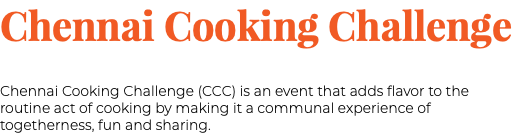 Chennai Cooking Challenge Chennai Cooking Challenge (CCC) is an event that adds flavor to the routine act of cooking by making it a communal experience of togetherness, fun and sharing.