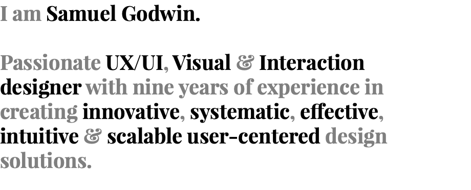 I am Samuel Godwin. Passionate UX/UI, Visual & Interaction designer with nine years of experience in creating innovative, systematic, effective, intuitive & scalable user-centered design solutions. 